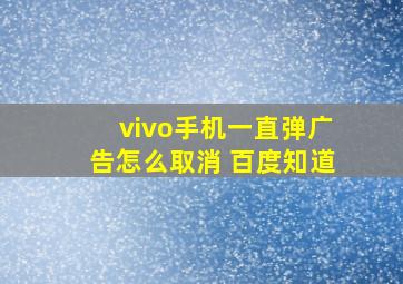 vivo手机一直弹广告怎么取消 百度知道